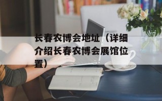 长春农博会地址（详细介绍长春农博会展馆位置）