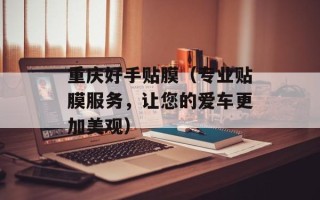 重庆好手贴膜（专业贴膜服务，让您的爱车更加美观）
