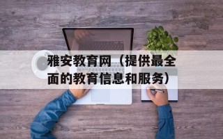雅安教育网（提供最全面的教育信息和服务）