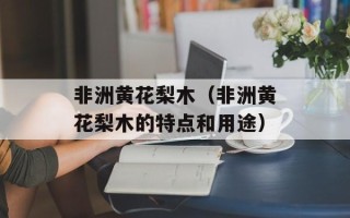 非洲黄花梨木（非洲黄花梨木的特点和用途）