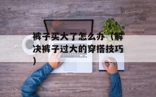 裤子买大了怎么办（解决裤子过大的穿搭技巧）