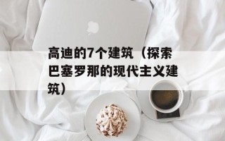 高迪的7个建筑（探索巴塞罗那的现代主义建筑）