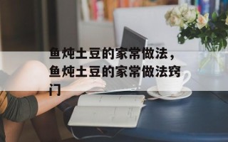 鱼炖土豆的家常做法，鱼炖土豆的家常做法窍门