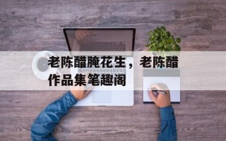 老陈醋腌花生，老陈醋作品集笔趣阁