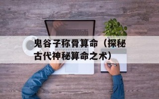 鬼谷子称骨算命（探秘古代神秘算命之术）
