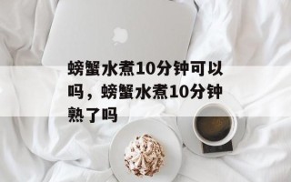 螃蟹水煮10分钟可以吗，螃蟹水煮10分钟熟了吗