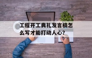工程开工典礼发言稿怎么写才能打动人心？