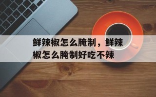 鲜辣椒怎么腌制，鲜辣椒怎么腌制好吃不辣