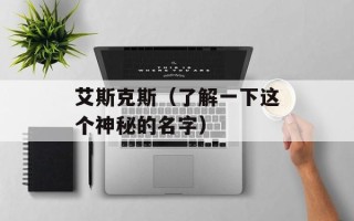 艾斯克斯（了解一下这个神秘的名字）