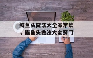 鲽鱼头做法大全家常菜，鲽鱼头做法大全窍门