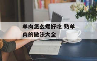 羊肉怎么煮好吃 熟羊肉的做法大全