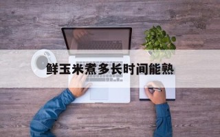 鲜玉米煮多长时间能熟
