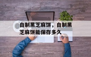 自制黑芝麻饼，自制黑芝麻饼能保存多久
