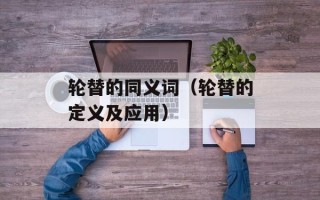轮替的同义词（轮替的定义及应用）