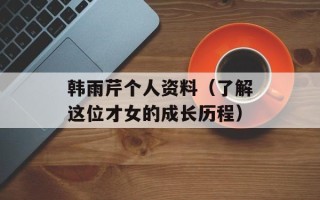 韩雨芹个人资料（了解这位才女的成长历程）