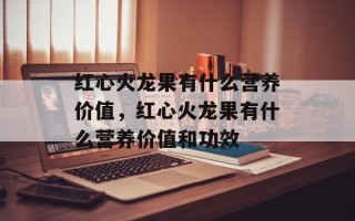 红心火龙果有什么营养价值，红心火龙果有什么营养价值和功效