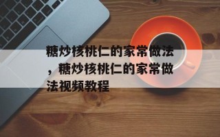 糖炒核桃仁的家常做法，糖炒核桃仁的家常做法视频教程