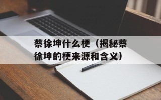 蔡徐坤什么梗（揭秘蔡徐坤的梗来源和含义）