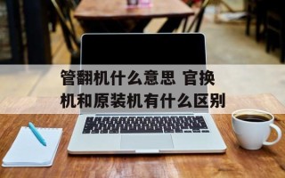管翻机什么意思 官换机和原装机有什么区别
