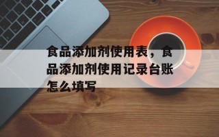 食品添加剂使用表，食品添加剂使用记录台账怎么填写