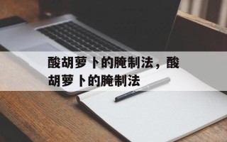 酸胡萝卜的腌制法，酸胡萝卜的腌制法