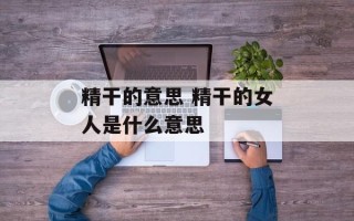 精干的意思 精干的女人是什么意思