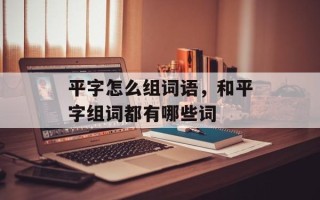 平字怎么组词语，和平字组词都有哪些词
