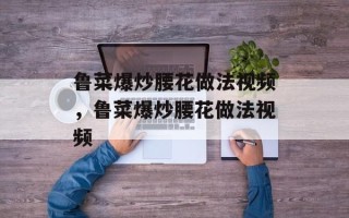 鲁菜爆炒腰花做法视频，鲁菜爆炒腰花做法视频