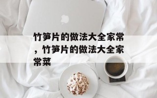 竹笋片的做法大全家常，竹笋片的做法大全家常菜