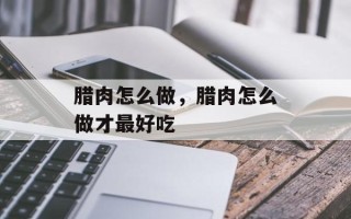腊肉怎么做，腊肉怎么做才最好吃