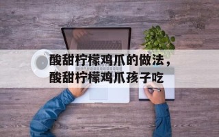 酸甜柠檬鸡爪的做法，酸甜柠檬鸡爪孩子吃