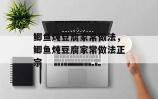 鲫鱼炖豆腐家常做法，鲫鱼炖豆腐家常做法正宗