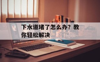 下水道堵了怎么办？教你轻松解决