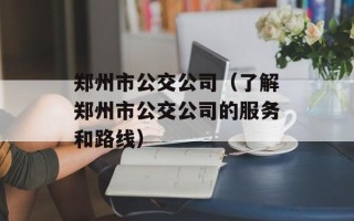 郑州市公交公司（了解郑州市公交公司的服务和路线）