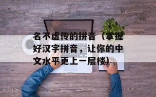 名不虚传的拼音（掌握好汉字拼音，让你的中文水平更上一层楼）