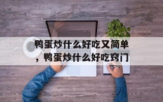 鸭蛋炒什么好吃又简单，鸭蛋炒什么好吃窍门