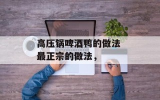 高压锅啤酒鸭的做法 最正宗的做法，
