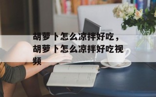胡萝卜怎么凉拌好吃，胡萝卜怎么凉拌好吃视频