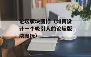 论坛版块图标（如何设计一个吸引人的论坛版块图标）