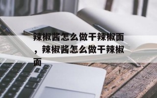 辣椒酱怎么做干辣椒面，辣椒酱怎么做干辣椒面