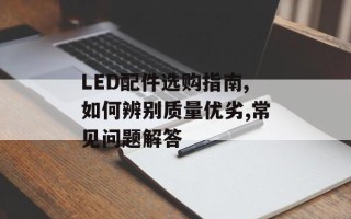 LED配件选购指南,如何辨别质量优劣,常见问题解答