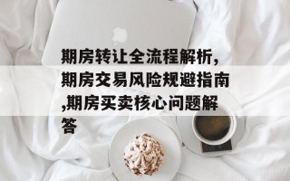 期房转让全流程解析,期房交易风险规避指南,期房买卖核心问题解答