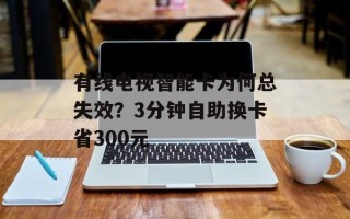 有线电视智能卡为何总失效？3分钟自助换卡省300元