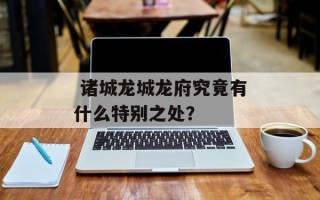  诸城龙城龙府究竟有什么特别之处？