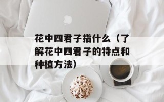 花中四君子指什么（了解花中四君子的特点和种植方法）