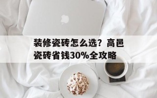装修瓷砖怎么选？高邑瓷砖省钱30%全攻略