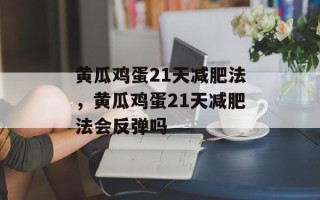 黄瓜鸡蛋21天减肥法，黄瓜鸡蛋21天减肥法会反弹吗