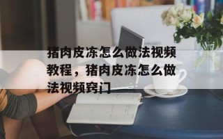猪肉皮冻怎么做法视频教程，猪肉皮冻怎么做法视频窍门