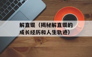 解直锟（揭秘解直锟的成长经历和人生轨迹）