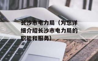 长沙市电力局（为您详细介绍长沙市电力局的职能和服务）